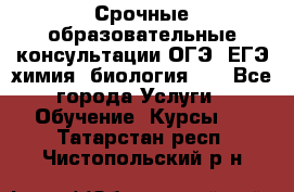 Срочные образовательные консультации ОГЭ, ЕГЭ химия, биология!!! - Все города Услуги » Обучение. Курсы   . Татарстан респ.,Чистопольский р-н